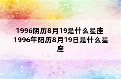 1996阴历8月19是什么星座 1996年阳历8月19日是什么星座